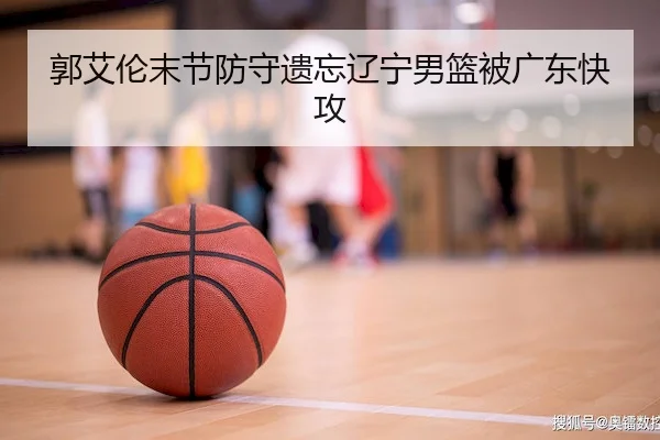 郭艾伦末节防守遗忘辽宁男篮被广东快攻